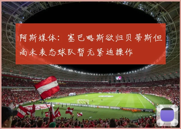 阿斯媒体：塞巴略斯欲归贝蒂斯但尚未表态球队暂无紧迫操作
