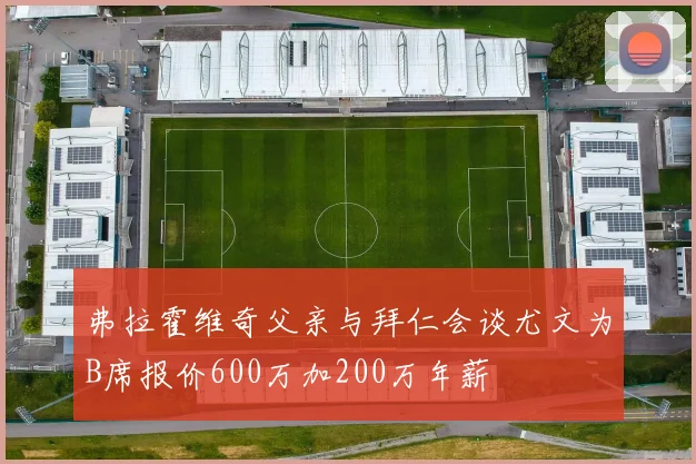 弗拉霍维奇父亲与拜仁会谈尤文为B席报价600万加200万年薪