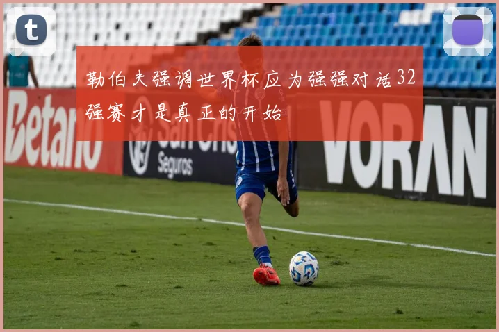 勒伯夫强调世界杯应为强强对话32强赛才是真正的开始
