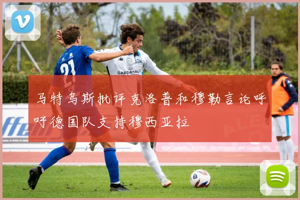 马特乌斯批评克洛普和穆勒言论呼吁德国队支持穆西亚拉