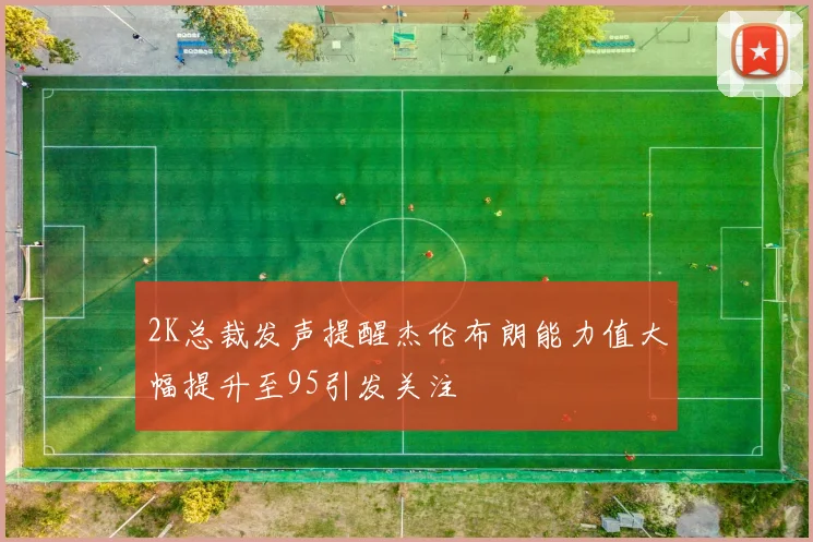 2K总裁发声提醒杰伦布朗能力值大幅提升至95引发关注