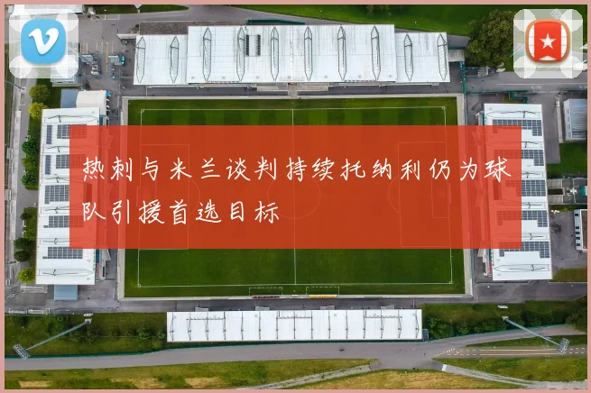 热刺与米兰谈判持续托纳利仍为球队引援首选目标