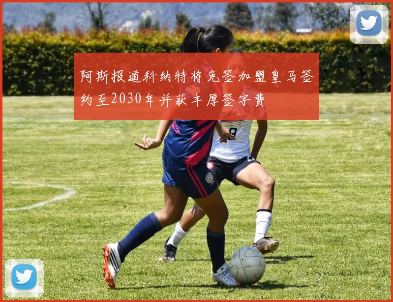 阿斯报道科纳特将免签加盟皇马签约至2030年并获丰厚签字费