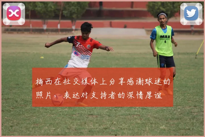 梅西在社交媒体上分享感谢球迷的照片，表达对支持者的深情厚谊
