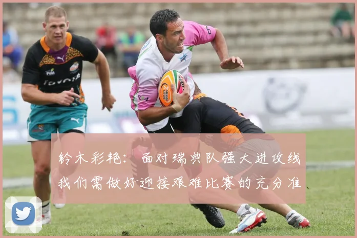 铃木彩艳：面对瑞典队强大进攻线我们需做好迎接艰难比赛的充分准备