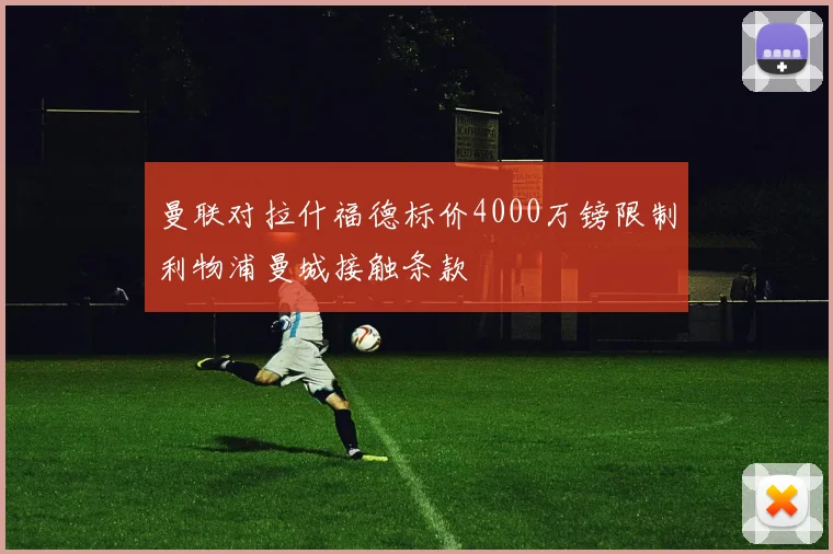 曼联对拉什福德标价4000万镑限制利物浦曼城接触条款