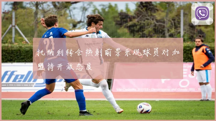 托纳利转会热刺前景乐观球员对加盟持开放态度