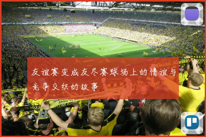 友谊赛变成友尽赛球场上的情谊与竞争交织的故事