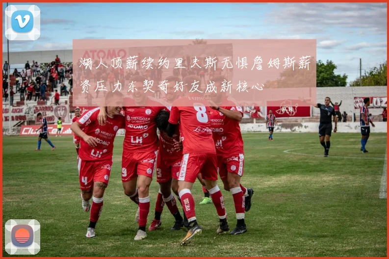 湖人顶薪续约里夫斯无惧詹姆斯薪资压力东契奇好友成新核心