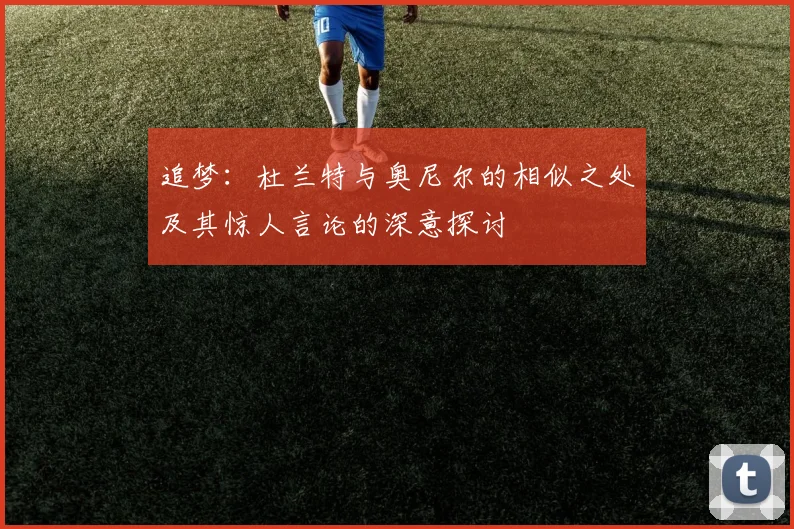 追梦：杜兰特与奥尼尔的相似之处及其惊人言论的深意探讨