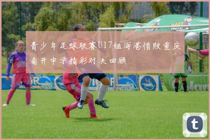 青少年足球联赛U17组海港惜败重庆南开中学精彩对决回顾