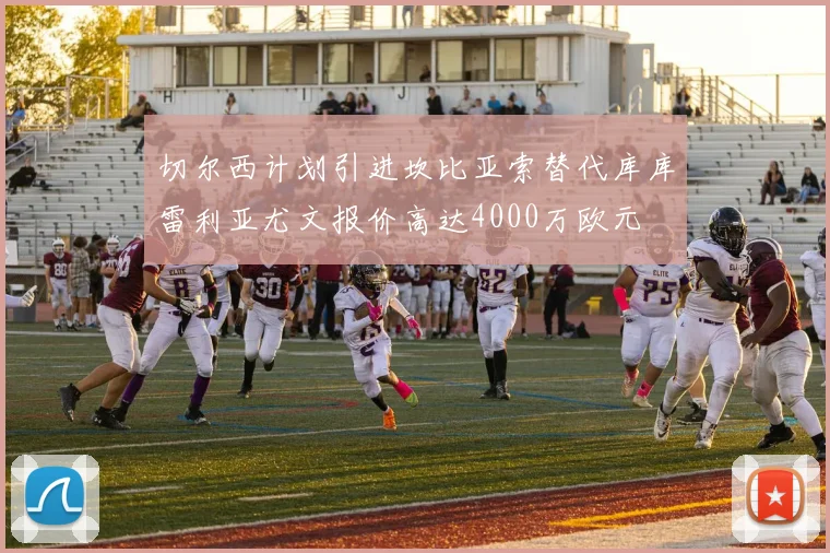 切尔西计划引进坎比亚索替代库库雷利亚尤文报价高达4000万欧元