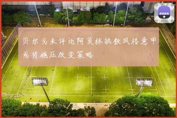 贝尔戈米评论阿莫林执教风格意甲或将施压改变策略